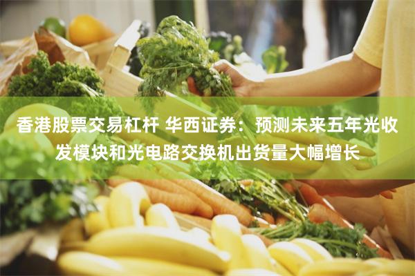 香港股票交易杠杆 华西证券：预测未来五年光收发模块和光电路交换机出货量大幅增长