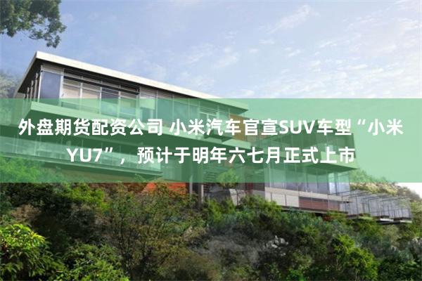 外盘期货配资公司 小米汽车官宣SUV车型“小米YU7”，预计于明年六七月正式上市
