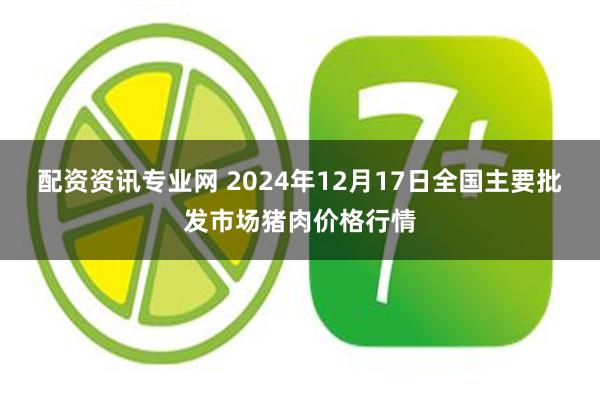 配资资讯专业网 2024年12月17日全国主要批发市场猪肉价格行情