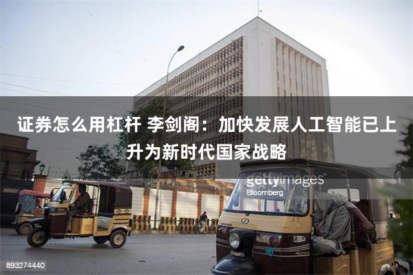 证券怎么用杠杆 李剑阁：加快发展人工智能已上升为新时代国家战略