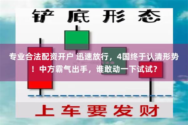 专业合法配资开户 迅速放行，4国终于认清形势！中方霸气出手，谁敢动一下试试？