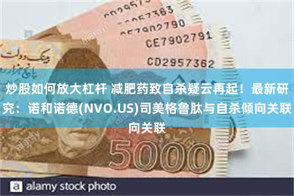 炒股如何放大杠杆 减肥药致自杀疑云再起！最新研究：诺和诺德(NVO.US)司美格鲁肽与自杀倾向关联