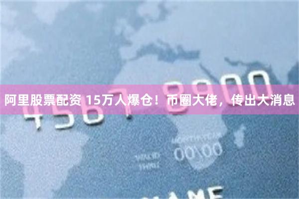 阿里股票配资 15万人爆仓！币圈大佬，传出大消息