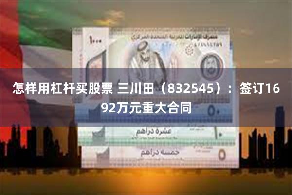 怎样用杠杆买股票 三川田（832545）：签订1692万元重大合同