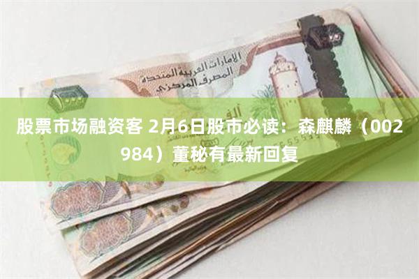 股票市场融资客 2月6日股市必读：森麒麟（002984）董秘有最新回复