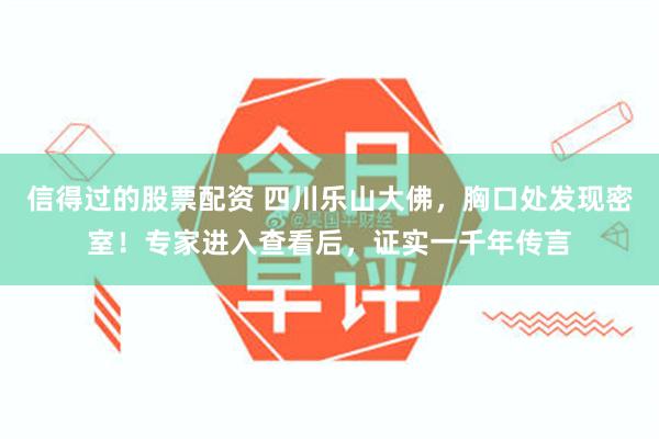 信得过的股票配资 四川乐山大佛，胸口处发现密室！专家进入查看后，证实一千年传言