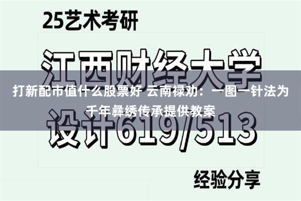 打新配市值什么股票好 云南禄劝：一图一针法为千年彝绣传承提供教案