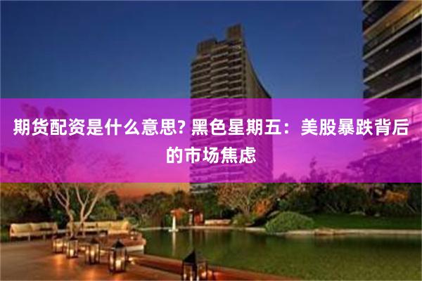 期货配资是什么意思? 黑色星期五：美股暴跌背后的市场焦虑