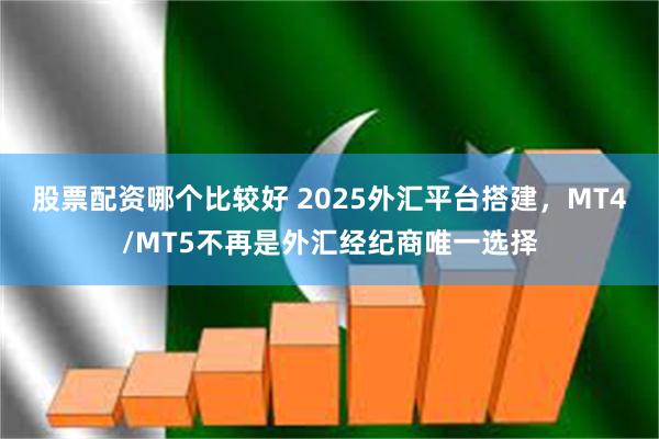 股票配资哪个比较好 2025外汇平台搭建，MT4/MT5不再是外汇经纪商唯一选择