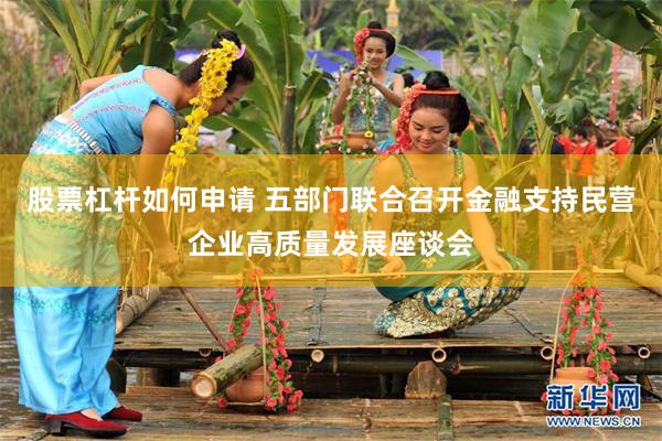 股票杠杆如何申请 五部门联合召开金融支持民营企业高质量发展座谈会