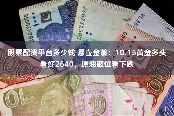 股票配资平台多少钱 悬壶金翁：10.15黄金多头看好2640，原油破位看下跌