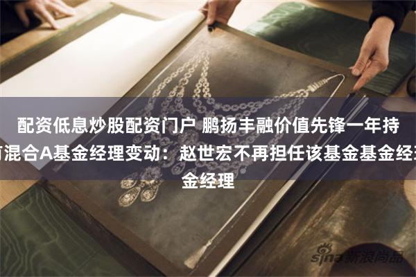 配资低息炒股配资门户 鹏扬丰融价值先锋一年持有混合A基金经理变动：赵世宏不再担任该基金基金经理