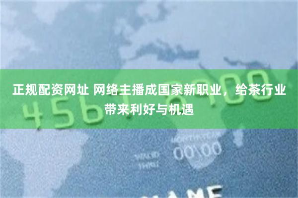 正规配资网址 网络主播成国家新职业，给茶行业带来利好与机遇