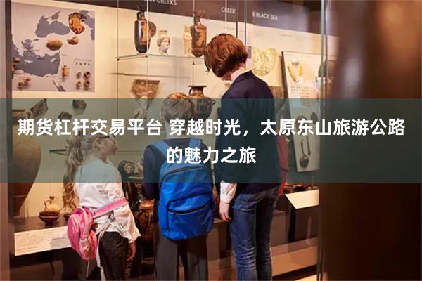 期货杠杆交易平台 穿越时光，太原东山旅游公路的魅力之旅