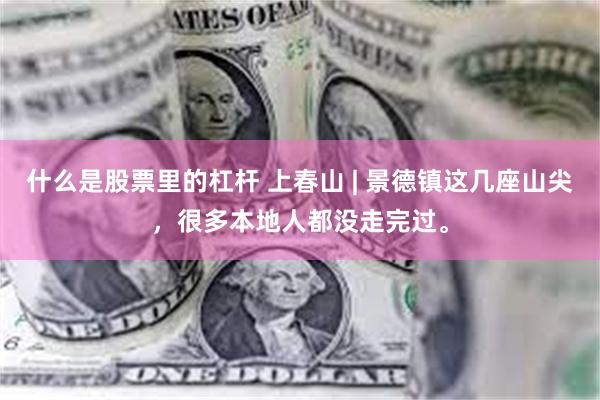 什么是股票里的杠杆 上春山 | 景德镇这几座山尖，很多本地人都没走完过。