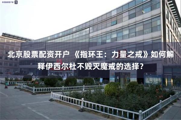 北京股票配资开户 《指环王：力量之戒》如何解释伊西尔杜不毁灭魔戒的选择？