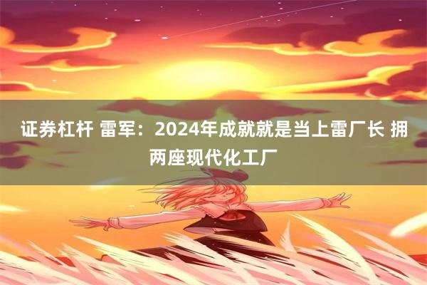 证券杠杆 雷军：2024年成就就是当上雷厂长 拥两座现代化工厂