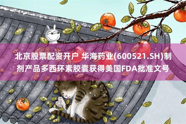 北京股票配资开户 华海药业(600521.SH)制剂产品多西环素胶囊获得美国FDA批准文号