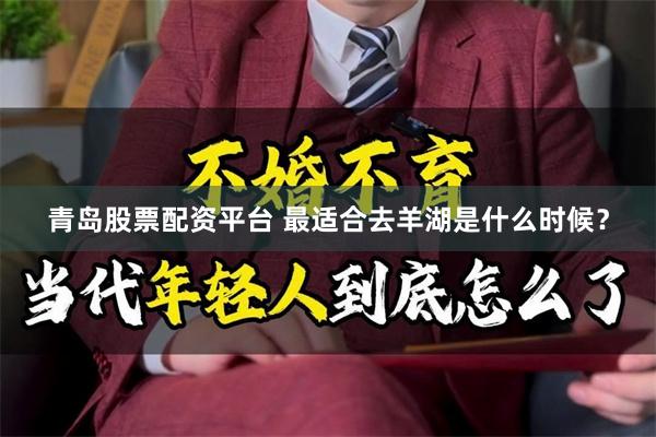 青岛股票配资平台 最适合去羊湖是什么时候？