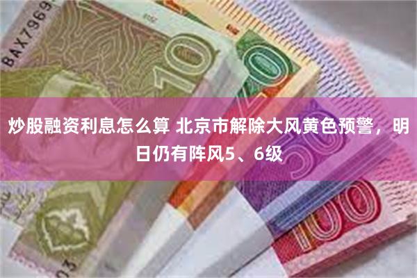 炒股融资利息怎么算 北京市解除大风黄色预警，明日仍有阵风5、6级