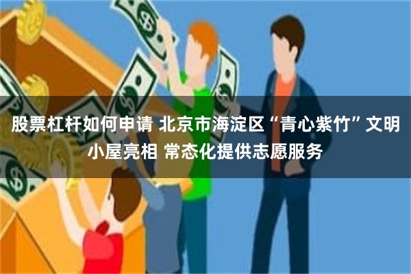 股票杠杆如何申请 北京市海淀区“青心紫竹”文明小屋亮相 常态化提供志愿服务