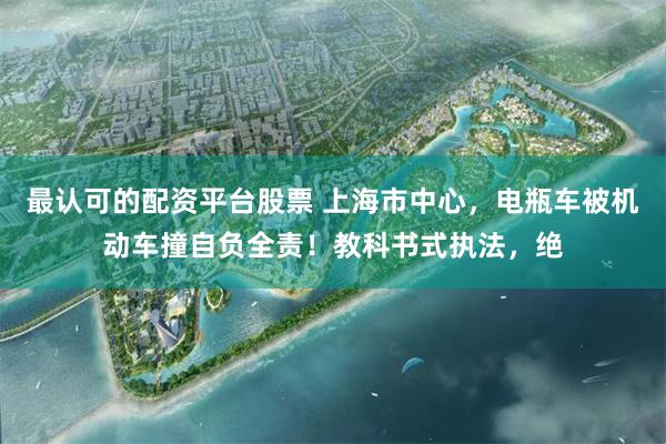 最认可的配资平台股票 上海市中心，电瓶车被机动车撞自负全责！教科书式执法，绝