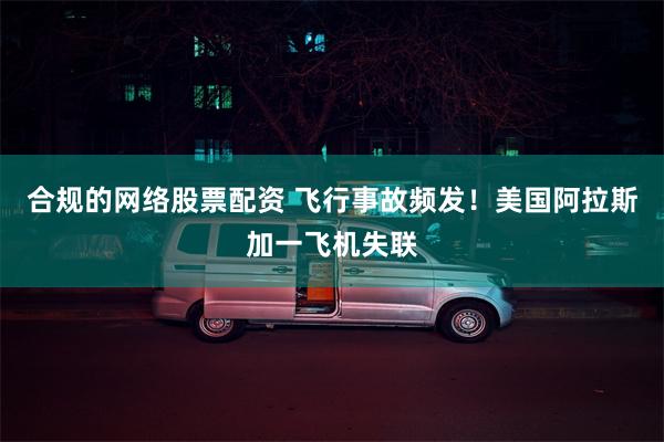 合规的网络股票配资 飞行事故频发！美国阿拉斯加一飞机失联
