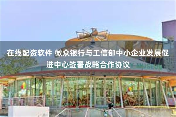 在线配资软件 微众银行与工信部中小企业发展促进中心签署战略合作协议