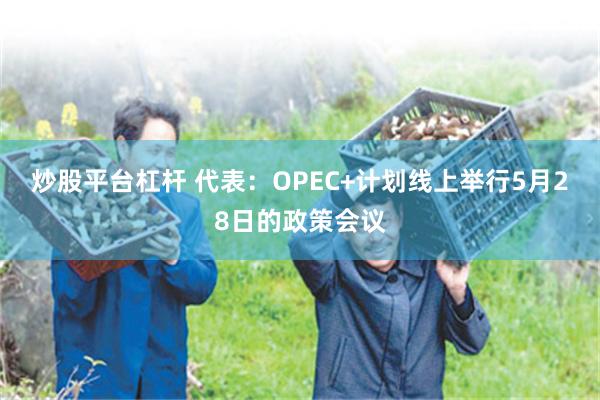 炒股平台杠杆 代表：OPEC+计划线上举行5月28日的政策会议