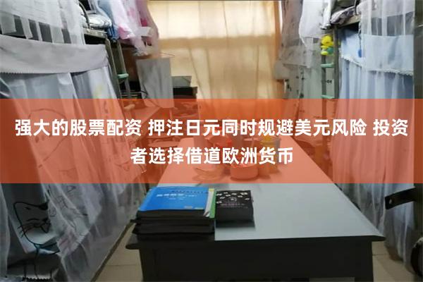 强大的股票配资 押注日元同时规避美元风险 投资者选择借道欧洲货币