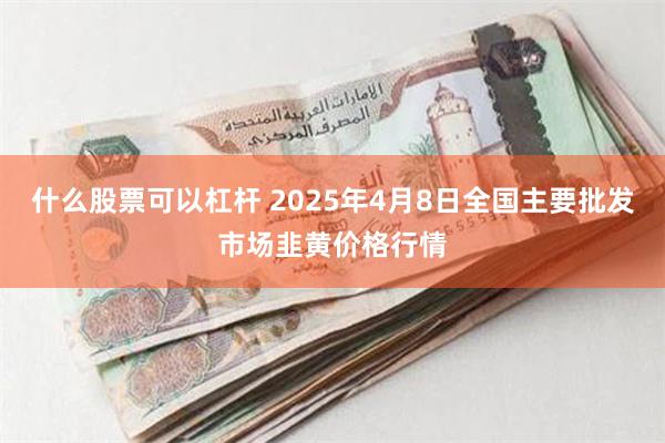 什么股票可以杠杆 2025年4月8日全国主要批发市场韭黄价格行情