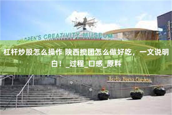 杠杆炒股怎么操作 陕西搅团怎么做好吃，一文说明白！_过程_口感_原料