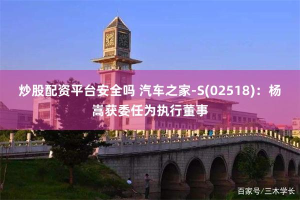 炒股配资平台安全吗 汽车之家-S(02518)：杨嵩获委任为执行董事