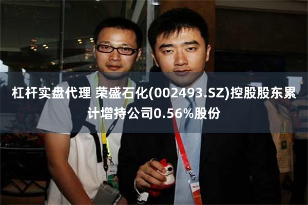 杠杆实盘代理 荣盛石化(002493.SZ)控股股东累计增持公司0.56%股份