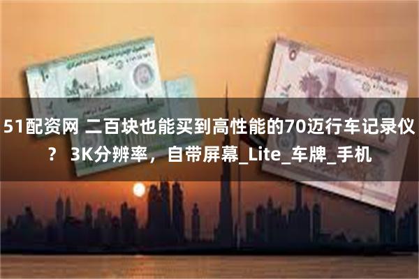 51配资网 二百块也能买到高性能的70迈行车记录仪？ 3K分辨率，自带屏幕_Lite_车牌_手机