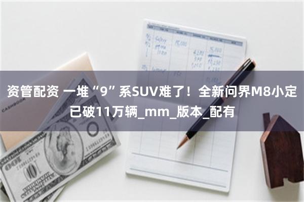资管配资 一堆“9”系SUV难了！全新问界M8小定已破11万辆_mm_版本_配有