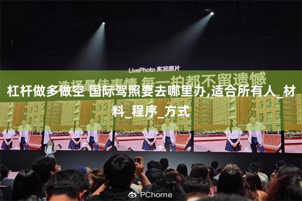杠杆做多做空 国际驾照要去哪里办,适合所有人_材料_程序_方式