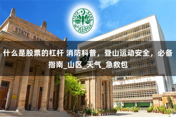 什么是股票的杠杆 消防科普，登山运动安全，必备指南_山区_天气_急救包