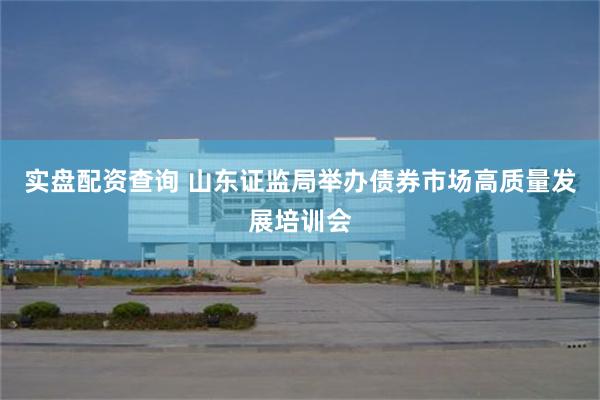 实盘配资查询 山东证监局举办债券市场高质量发展培训会