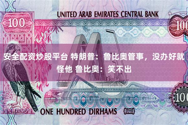 安全配资炒股平台 特朗普：鲁比奥管事，没办好就怪他 鲁比奥：笑不出