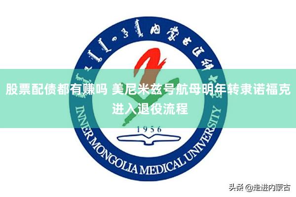 股票配债都有赚吗 美尼米兹号航母明年转隶诺福克 进入退役流程
