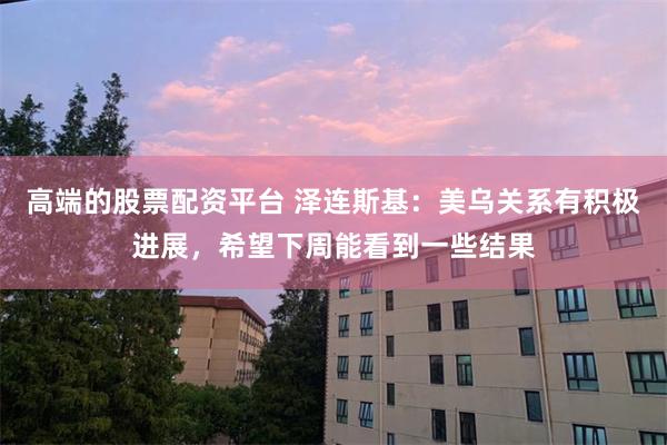 高端的股票配资平台 泽连斯基：美乌关系有积极进展，希望下周能看到一些结果