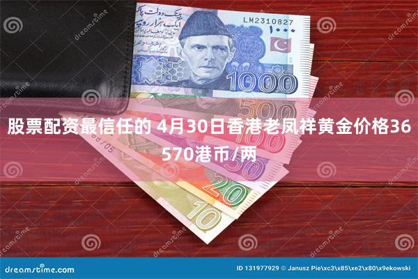 股票配资最信任的 4月30日香港老凤祥黄金价格36570港币/两
