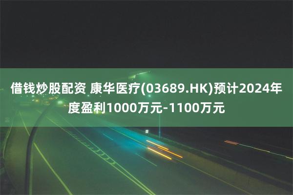 借钱炒股配资 康华医疗(03689.HK)预计2024年度盈利1000万元-1100万元