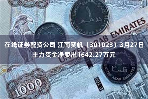 在线证券配资公司 江南奕帆（301023）3月27日主力资金净卖出1642.27万元