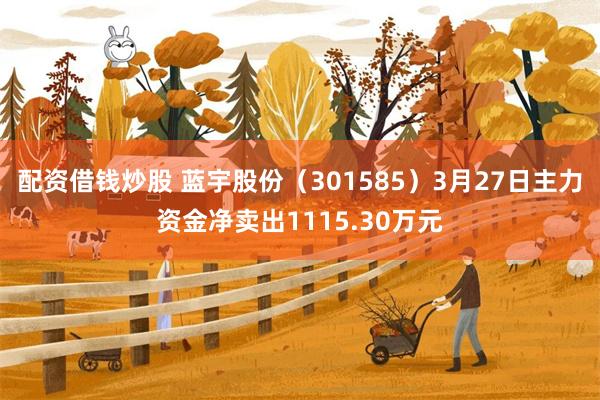 配资借钱炒股 蓝宇股份（301585）3月27日主力资金净卖出1115.30万元