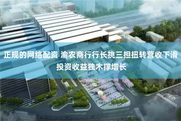 正规的网络配资 渝农商行行长挑三担扭转营收下滑 投资收益独木撑增长