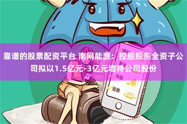 靠谱的股票配资平台 南网能源：控股股东全资子公司拟以1.5亿元-3亿元增持公司股份