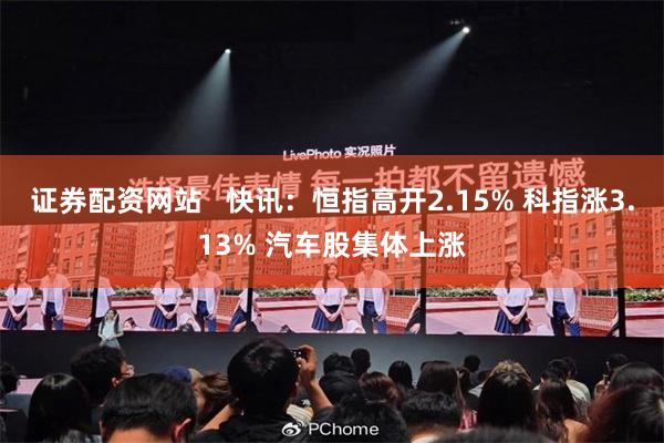 证券配资网站   快讯：恒指高开2.15% 科指涨3.13% 汽车股集体上涨