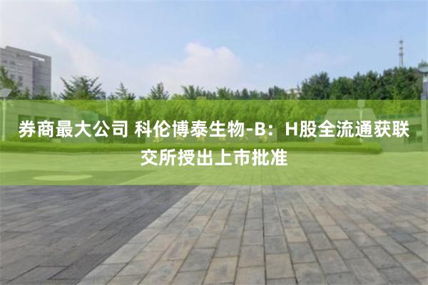 券商最大公司 科伦博泰生物-B：H股全流通获联交所授出上市批准